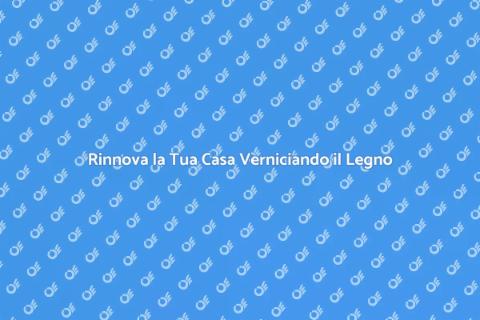Verniciare il Legno in Casa: Guida Pratica