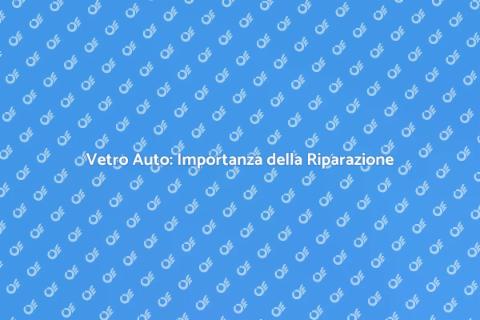 Riparazione Vetro Auto: Servizio Essenziale