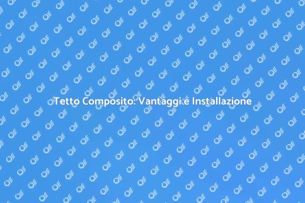 Vantaggi del Tetto in Materiale Composito