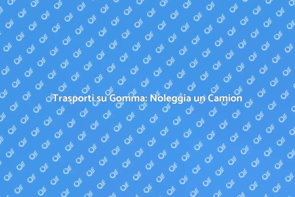 Noleggio Camion: La Scelta Intelligente