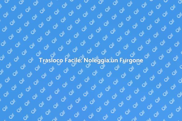 Come Noleggiare un Furgone per Trasloco