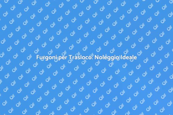 Furgoni per Noleggio: Trasloca Senza Stress