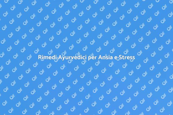 Ansia e Medicina Ayurvedica: Scopri Come
