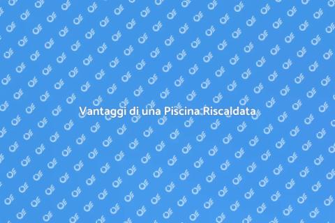 Piscina Riscaldata: Vantaggi e Comfort