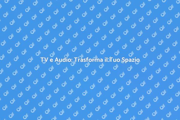Trasforma il Tuo Spazio con TV e Audio