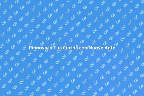 Rinnova le Ante della Tua Cucina Oggi!