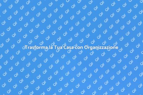 Organizzazione Completa per la Tua Casa