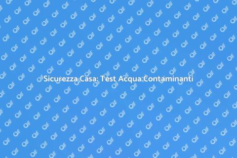 Test Acqua Contaminanti: Sicurezza Casa