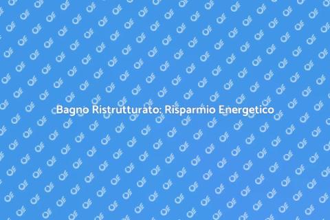 Ristrutturazione Bagno e Risparmio Energetico