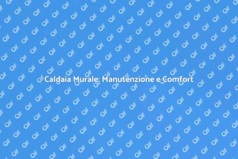 Manutenzione Caldaia: Sicurezza e Comfort