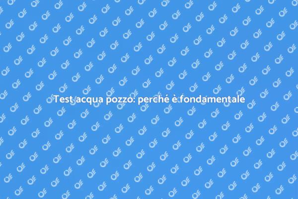 Testare l'acqua del pozzo: ecco perché