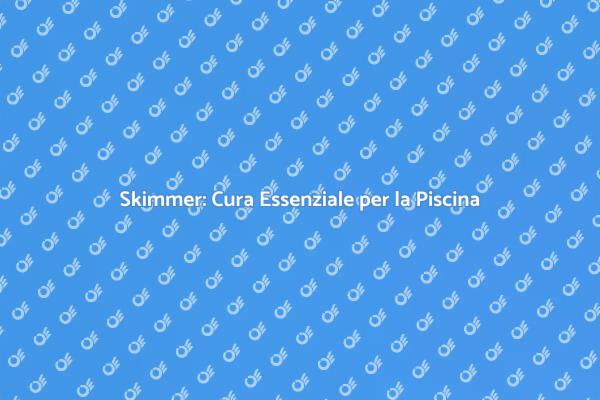 Manutenzione Skimmer: Guida Completa