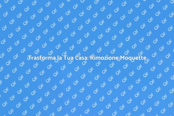 Rimozione Moquette: Il Tuo Nuovo Pavimento