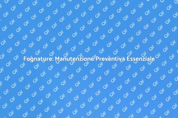 Fognature: Perché la Manutenzione è Cruciale
