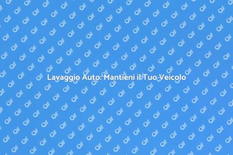 Lavaggio Auto: Cura e Valore del Veicolo