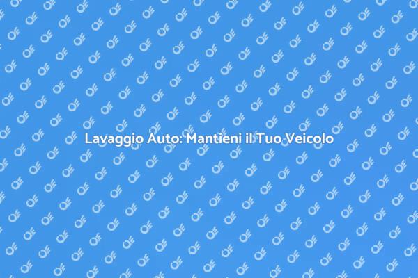 Lavaggio Auto: La Chiave per la Manutenzione