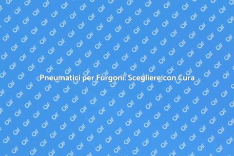 Pneumatici Furgoni: Sicurezza e Efficienza