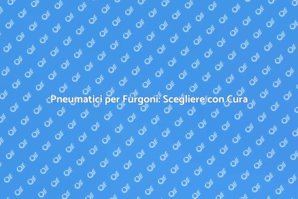 Sicurezza e Efficienza con Pneumatici Furgoni