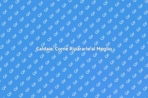 Riparare una Caldaia: Guida Pratica
