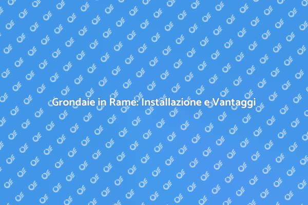 Installazione di Grondaie: Perché Scegliere Rame