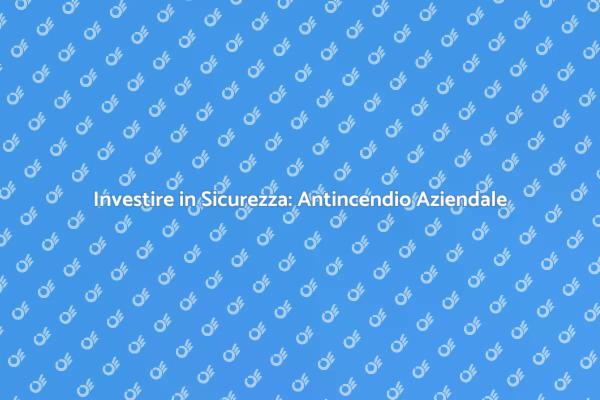 Sicurezza Antincendio: Un Investimento Necessario