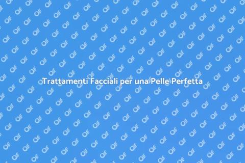 Trattamenti Facciali: Guida alla Bellezza