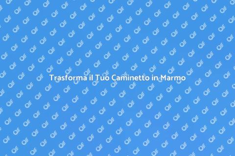 Ristrutturare Caminetto in Marmo