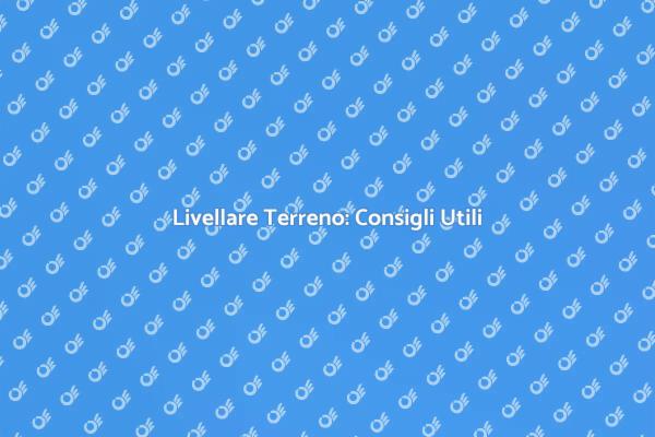 Livellare il Terreno: Tutto Quello che Devi Sapere