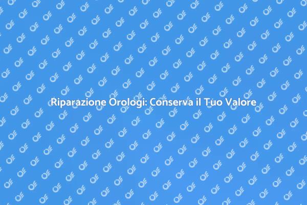 Orologi: Il Valore della Riparazione