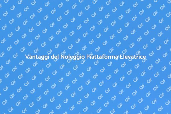 Noleggio Piattaforma Elevatrice: Vantaggi