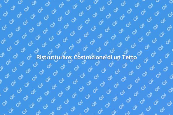 Costruzione di un Tetto: Ecco Come Fare