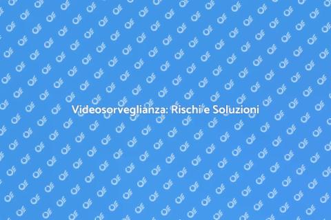 Rischi Videosorveglianza: Cosa Sapere