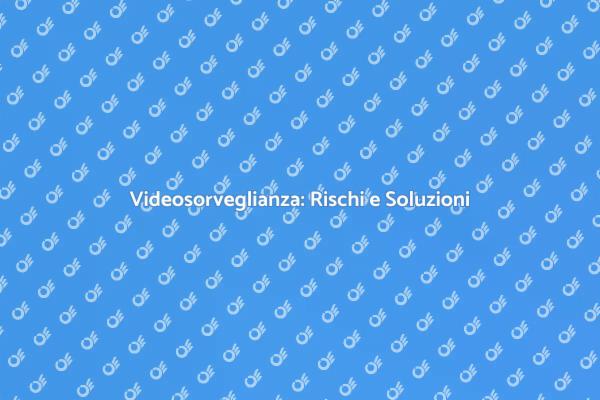 Rischi e Vantaggi della Videosorveglianza