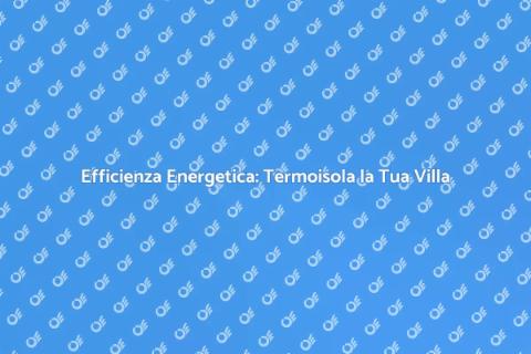 Termoisolare una Villa: Comfort e Risparmio