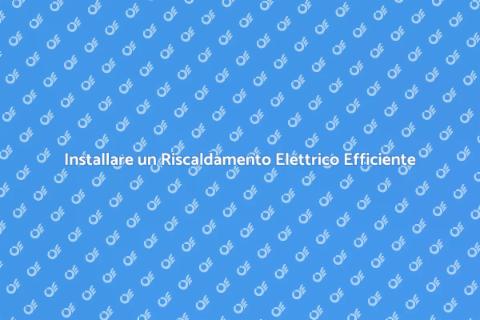 Riscaldamento Elettrico: Guida all'Installazione