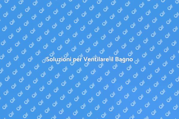 Ventilazione Efficace per il Bagno