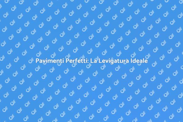 Levigare il Pavimento: Vantaggi e Tecniche