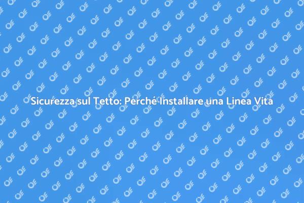 La Linea Vita per Tetti: Un Necessario Investimento