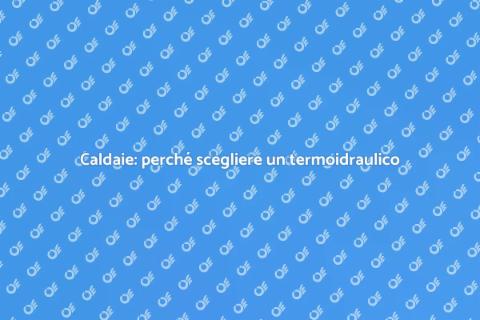Termoidraulico per caldaie: perché sceglierlo