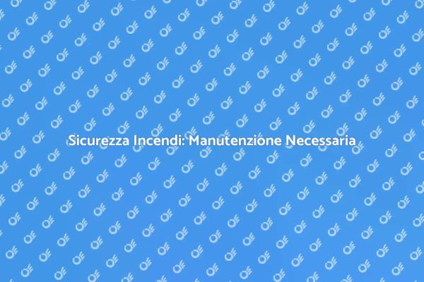 Manutenzione Cruciale per Sicurezza Incendi