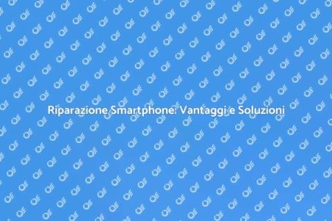 Riparare Smartphone: Guida Completa