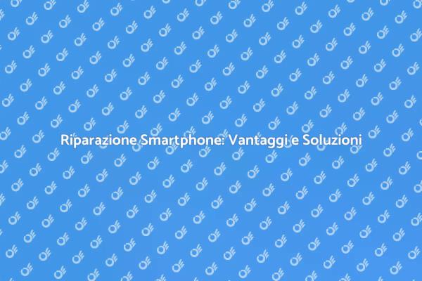 Riparare Smartphone: Tutto Quello che Devi Sapere