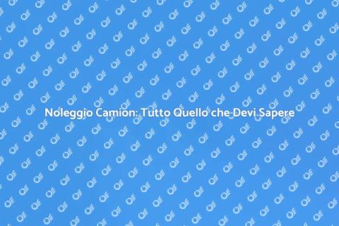 Noleggiare un Camion: Guida Completa