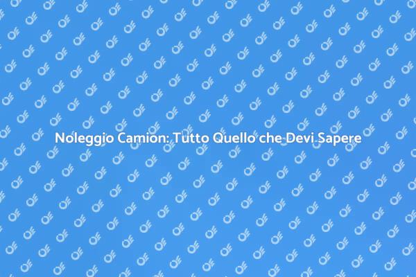 Noleggio Camion: Consigli e Trucchi