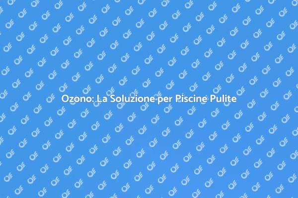 Ozono: Innovazione per la Tua Piscina