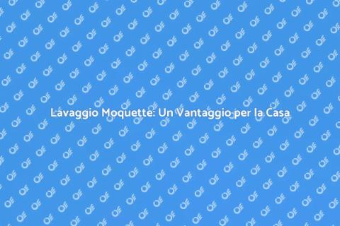 Lavaggio Moquette: Salute e Benessere