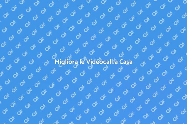 Videocall: migliora la tua esperienza