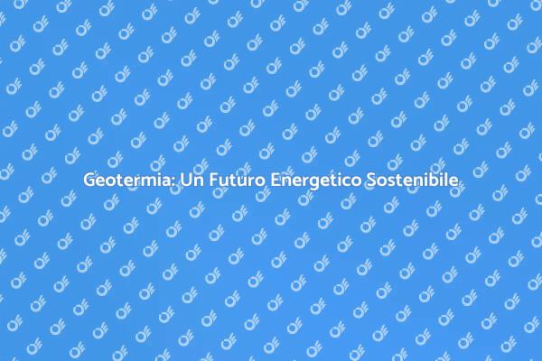 Energia Geotermica: Soluzioni Sostenibili