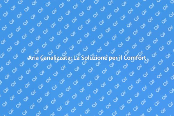 Aria Canalizzata: Comfort in Ogni Stanza