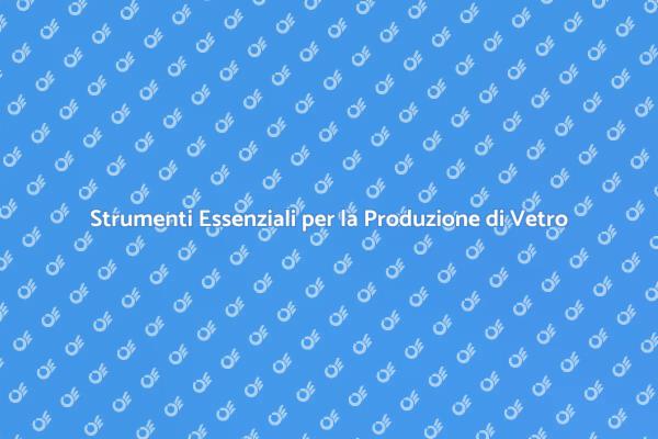 Produzione del Vetro: Strumenti e Tecniche